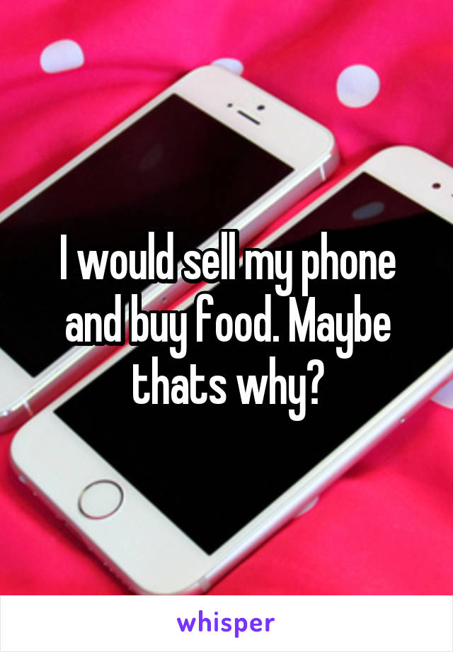 I would sell my phone and buy food. Maybe thats why?