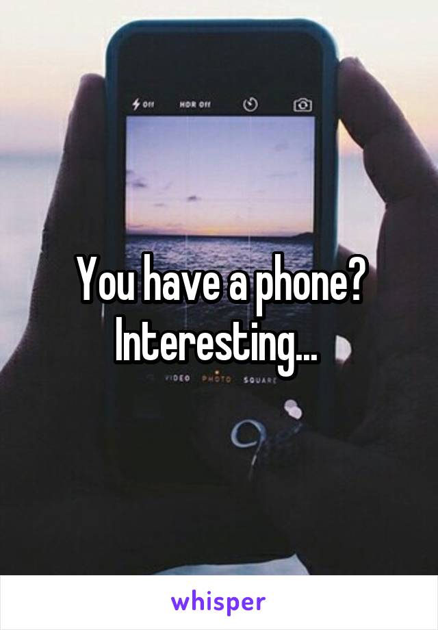 You have a phone? Interesting... 