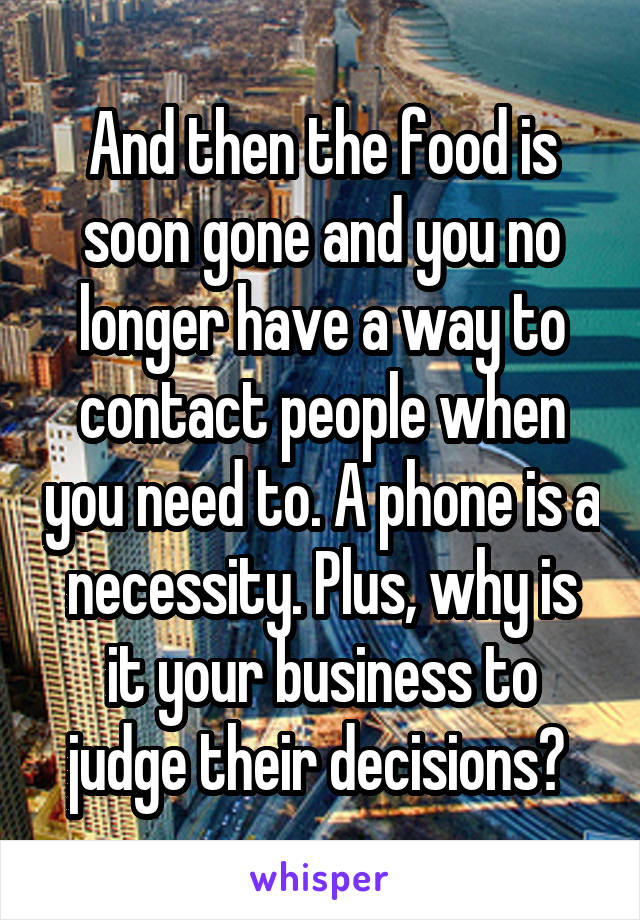 And then the food is soon gone and you no longer have a way to contact people when you need to. A phone is a necessity. Plus, why is it your business to judge their decisions? 