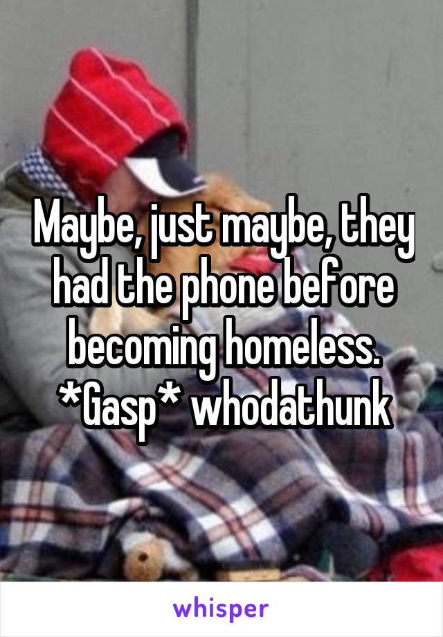 Maybe, just maybe, they had the phone before becoming homeless. *Gasp* whodathunk