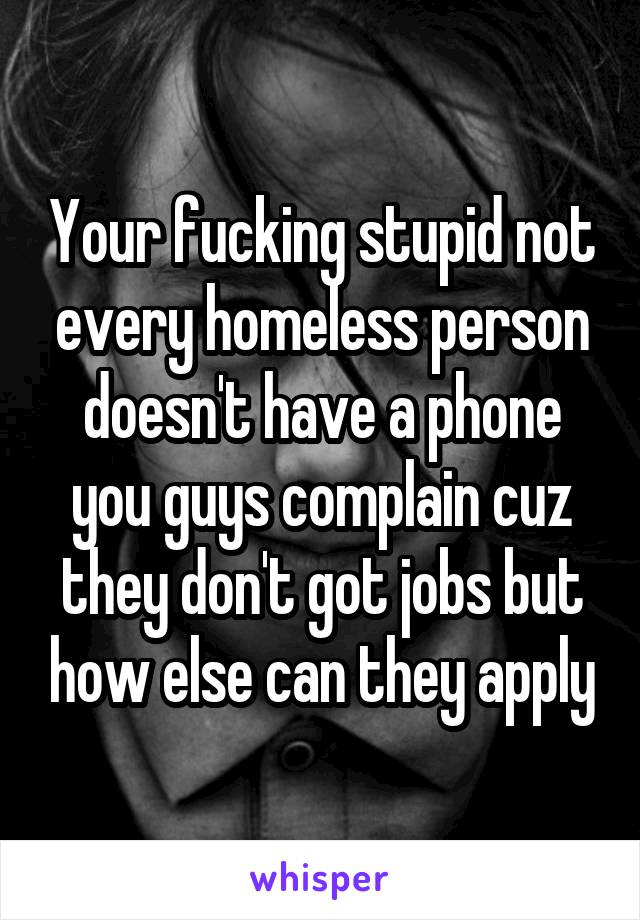 Your fucking stupid not every homeless person doesn't have a phone you guys complain cuz they don't got jobs but how else can they apply