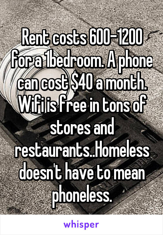 Rent costs 600-1200 for a 1bedroom. A phone can cost $40 a month. Wifi is free in tons of stores and restaurants..Homeless doesn't have to mean phoneless.