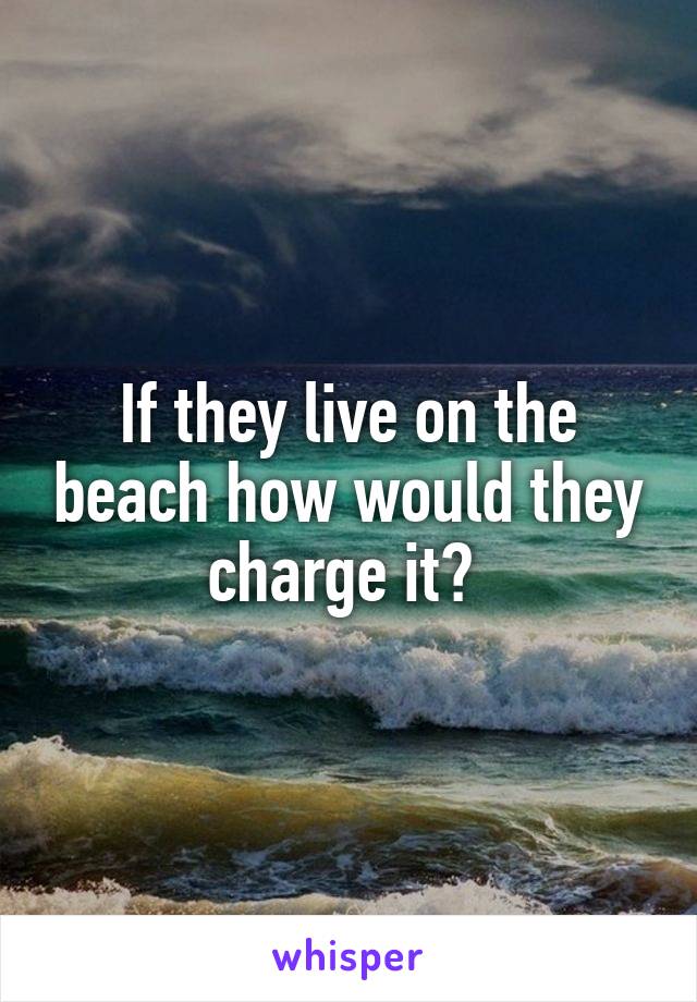 If they live on the beach how would they charge it? 