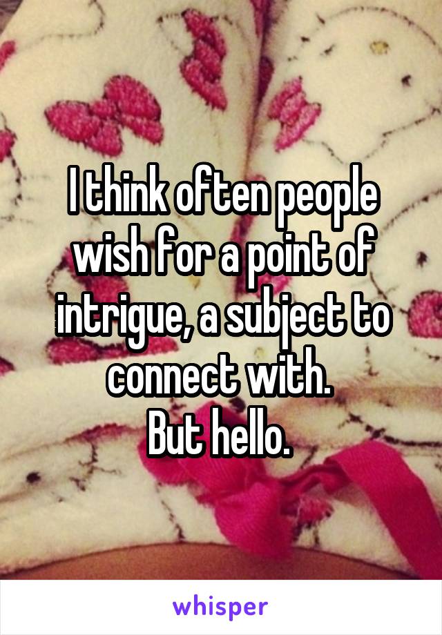 I think often people wish for a point of intrigue, a subject to connect with. 
But hello. 