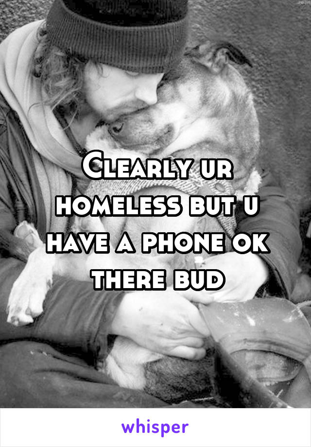 Clearly ur homeless but u have a phone ok there bud