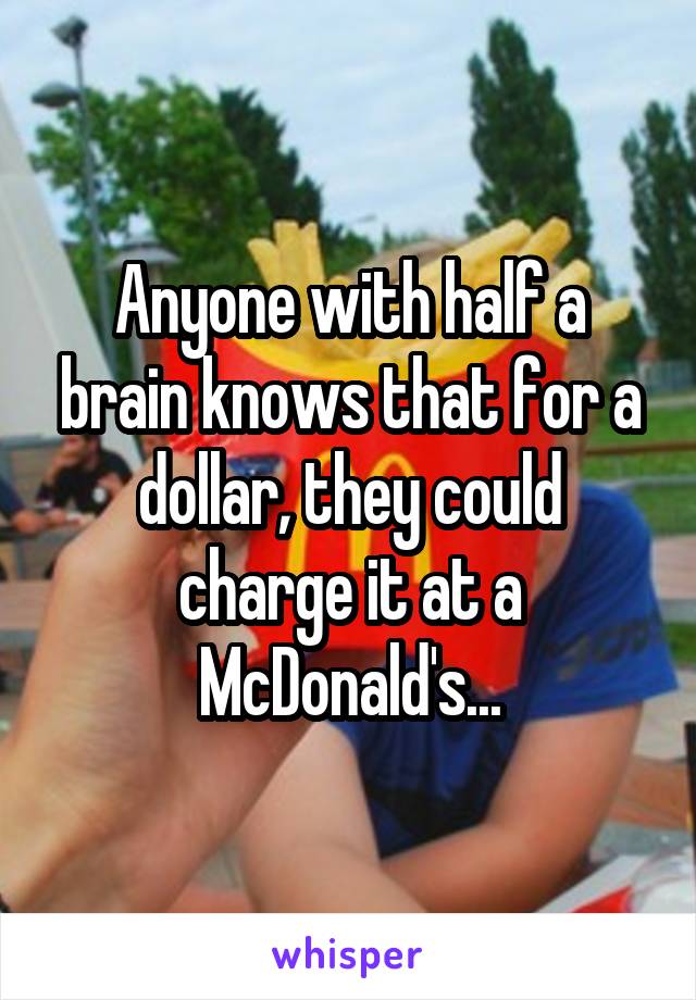 Anyone with half a brain knows that for a dollar, they could charge it at a McDonald's...