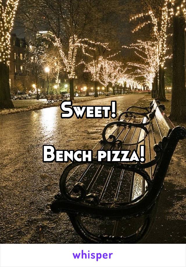 Sweet!  

Bench pizza!