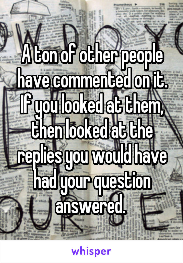 A ton of other people have commented on it. If you looked at them, then looked at the replies you would have had your question answered. 