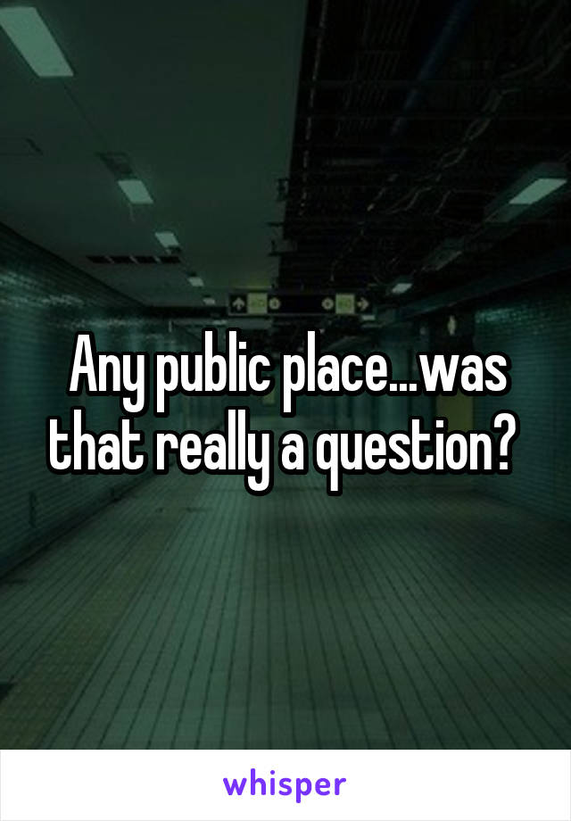 Any public place...was that really a question? 