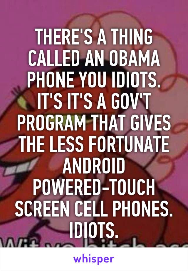 THERE'S A THING CALLED AN OBAMA PHONE YOU IDIOTS. IT'S IT'S A GOV'T PROGRAM THAT GIVES THE LESS FORTUNATE ANDROID POWERED-TOUCH SCREEN CELL PHONES. IDIOTS.