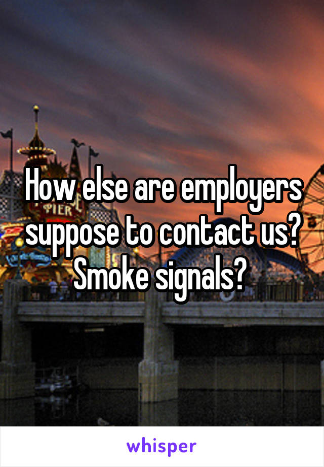 How else are employers suppose to contact us? Smoke signals? 