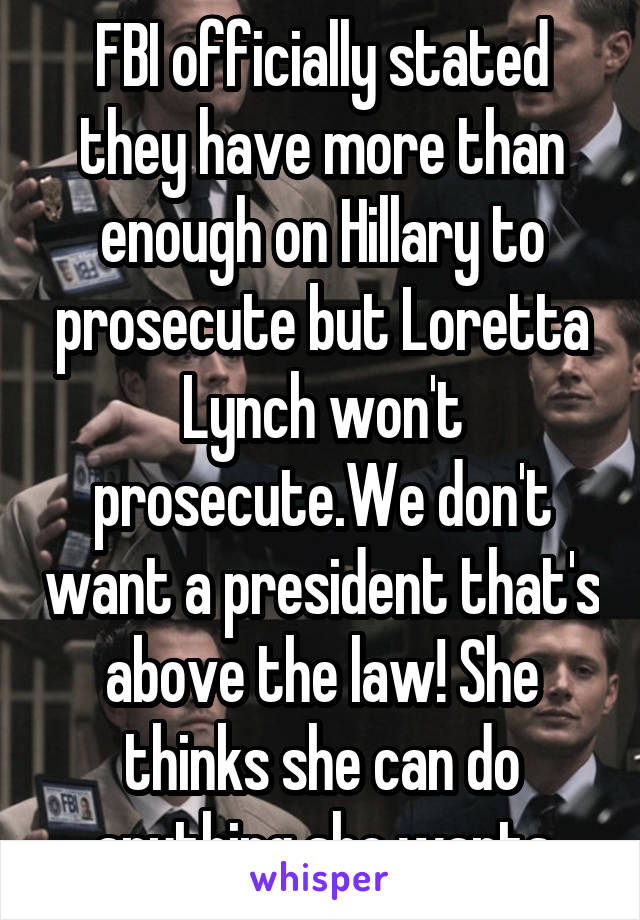 FBI officially stated they have more than enough on Hillary to prosecute but Loretta Lynch won't prosecute.We don't want a president that's above the law! She thinks she can do anything she wants