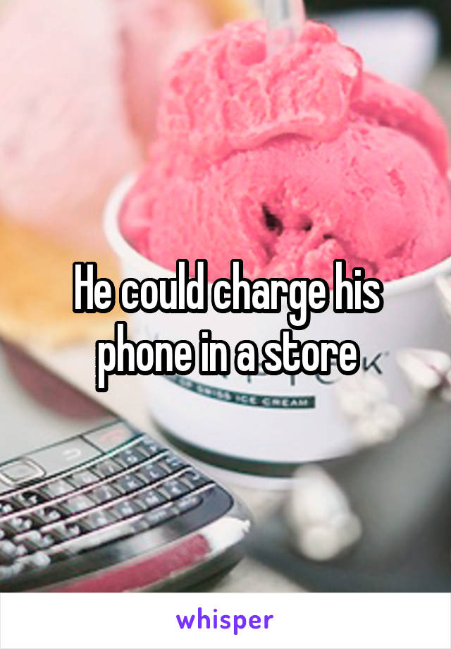 He could charge his phone in a store