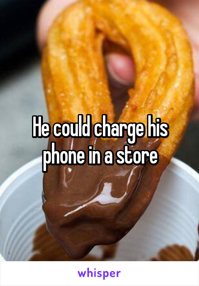 He could charge his phone in a store