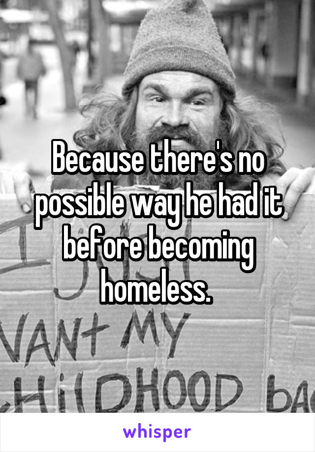 Because there's no possible way he had it before becoming homeless. 