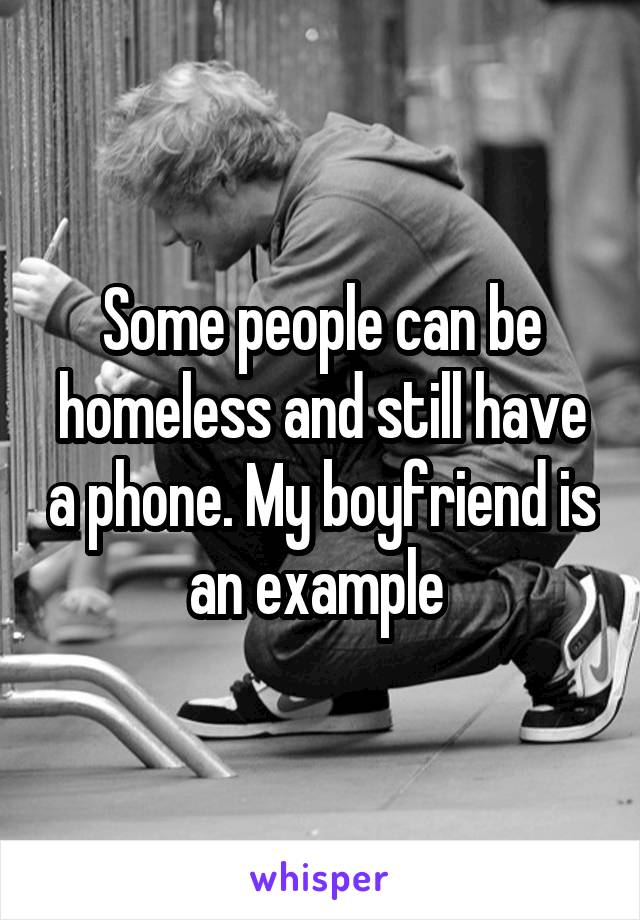 Some people can be homeless and still have a phone. My boyfriend is an example 