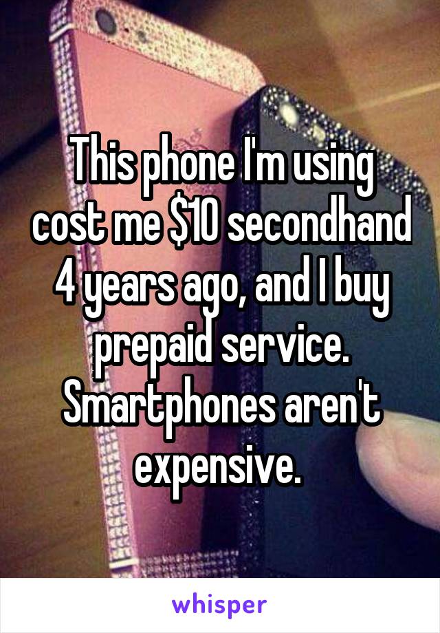 This phone I'm using cost me $10 secondhand 4 years ago, and I buy prepaid service. Smartphones aren't expensive. 