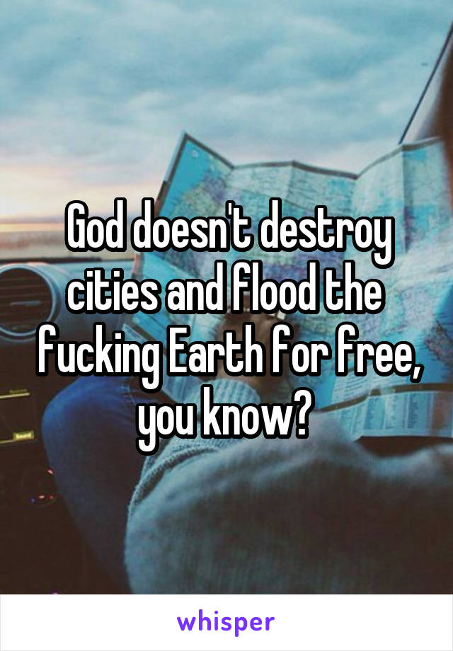 God doesn't destroy cities and flood the  fucking Earth for free, you know? 
