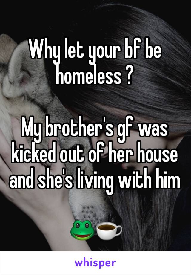 Why let your bf be homeless ?

My brother's gf was kicked out of her house and she's living with him 

🐸☕️