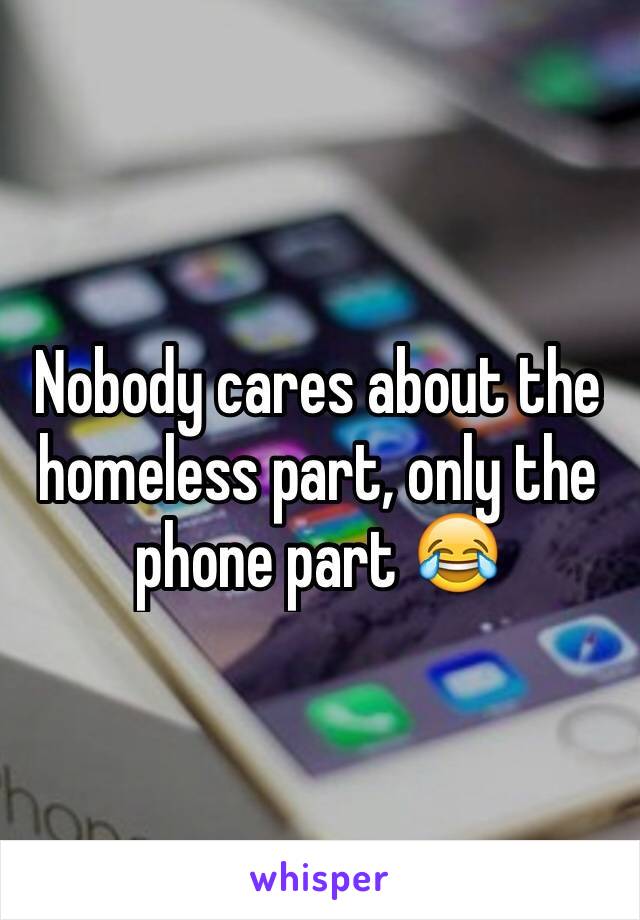 Nobody cares about the homeless part, only the phone part 😂 