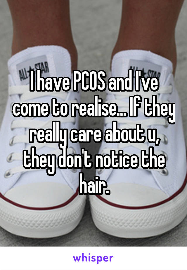 I have PCOS and I've come to realise... If they really care about u, they don't notice the hair.
