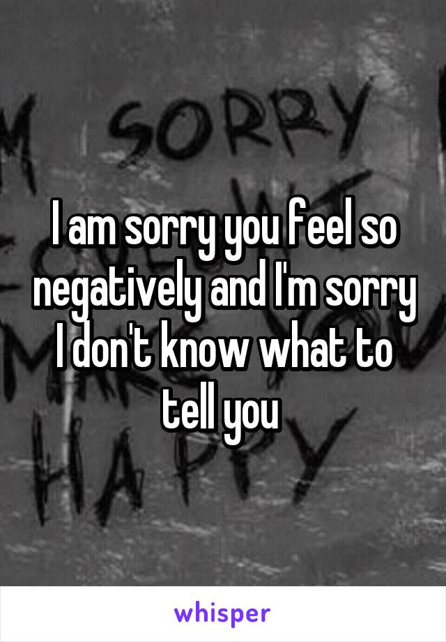 I am sorry you feel so negatively and I'm sorry I don't know what to tell you 