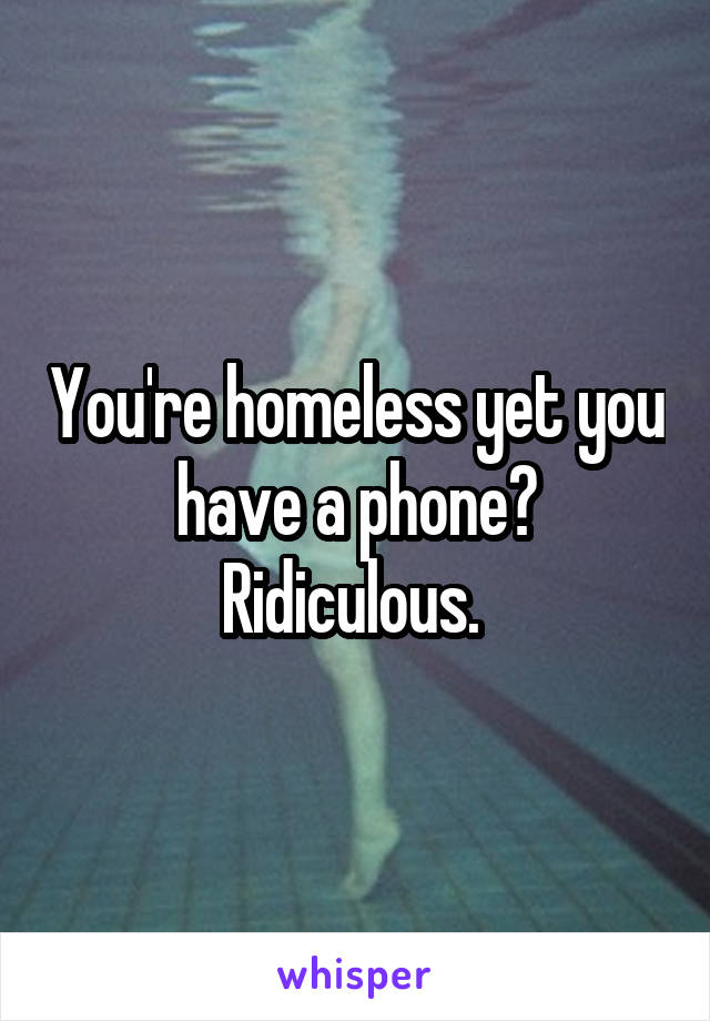 You're homeless yet you have a phone? Ridiculous. 