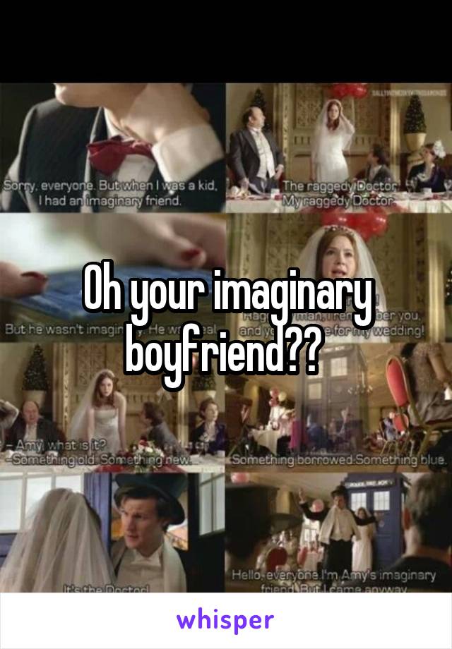 Oh your imaginary boyfriend?? 