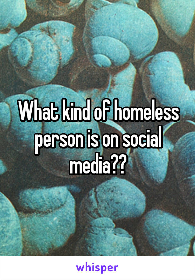 What kind of homeless person is on social media??