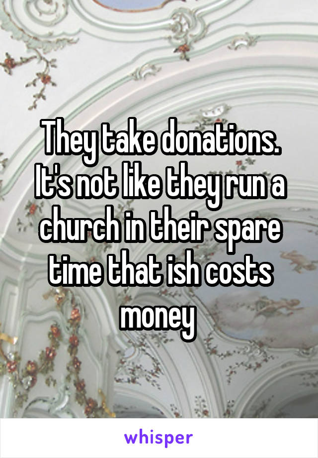 They take donations. It's not like they run a church in their spare time that ish costs money 