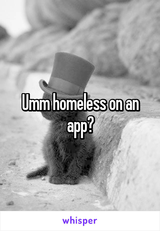 Umm homeless on an app?