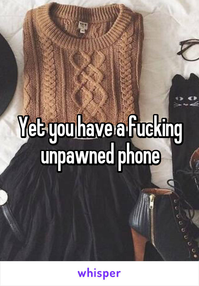 Yet you have a fucking unpawned phone