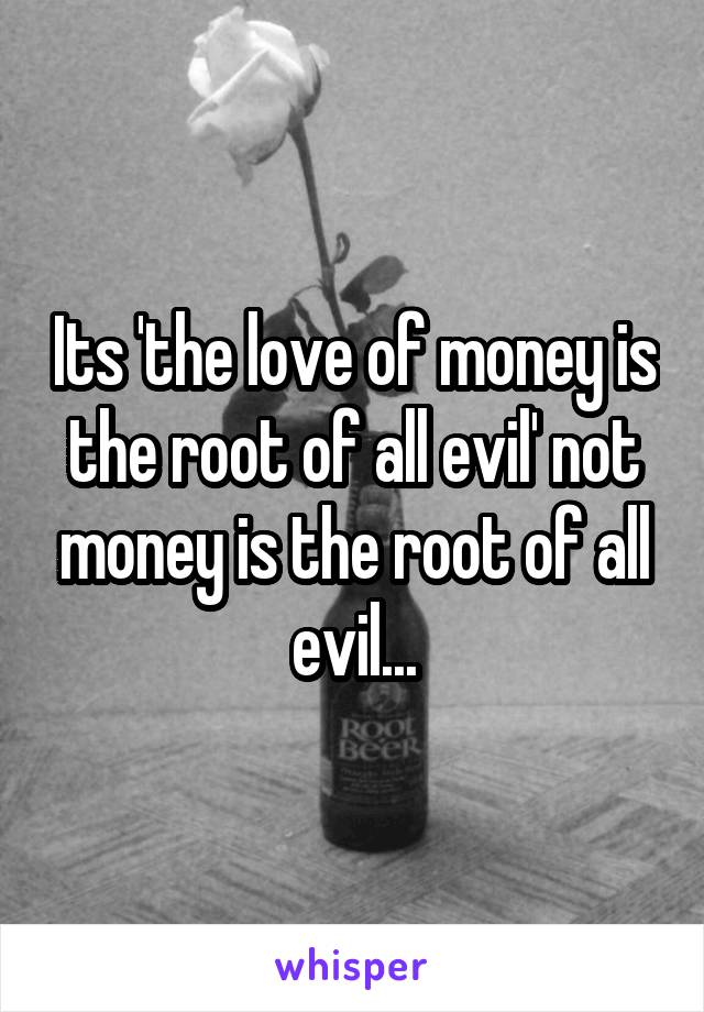 Its 'the love of money is the root of all evil' not money is the root of all evil...