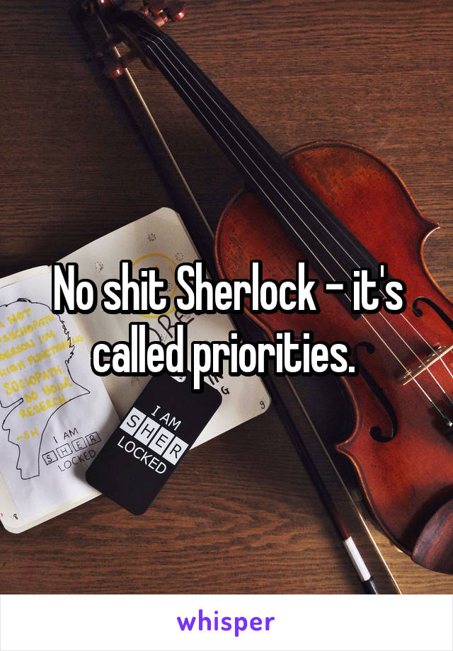 No shit Sherlock - it's called priorities. 