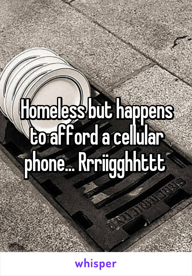 Homeless but happens to afford a cellular phone... Rrriigghhttt 