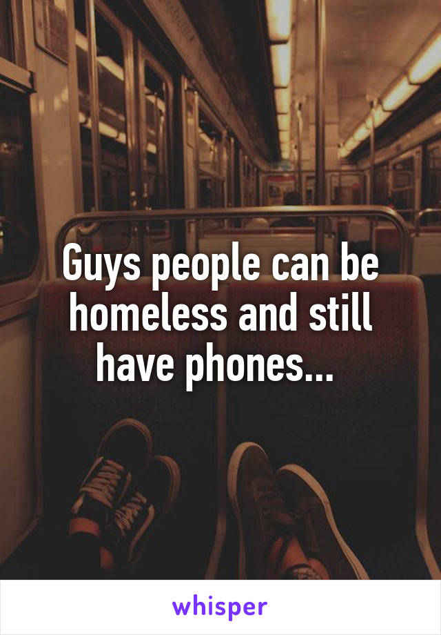 Guys people can be homeless and still have phones... 