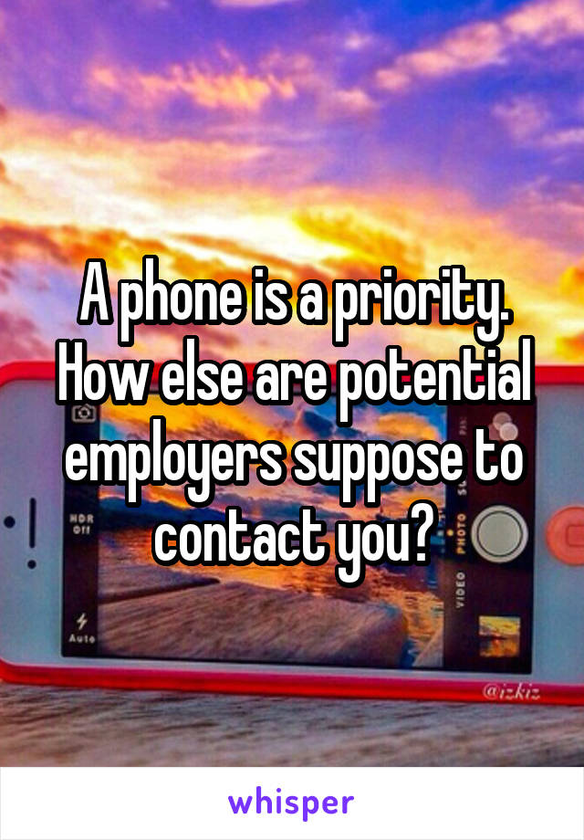 A phone is a priority. How else are potential employers suppose to contact you?