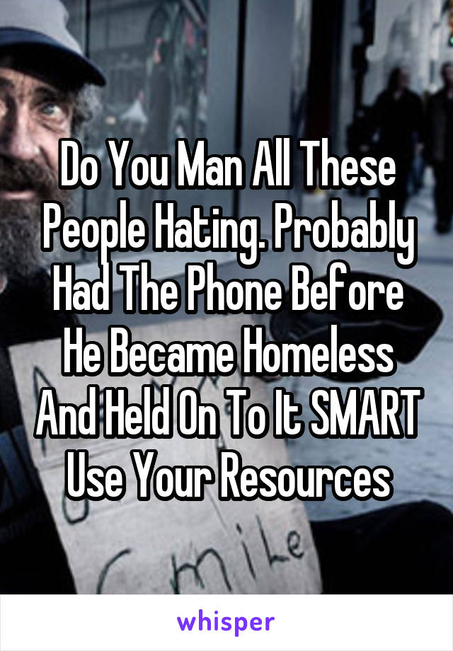 Do You Man All These People Hating. Probably Had The Phone Before He Became Homeless And Held On To It SMART Use Your Resources