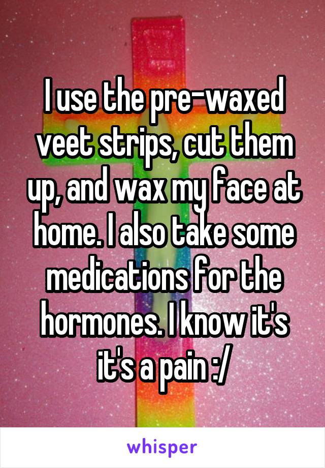 I use the pre-waxed veet strips, cut them up, and wax my face at home. I also take some medications for the hormones. I know it's it's a pain :/