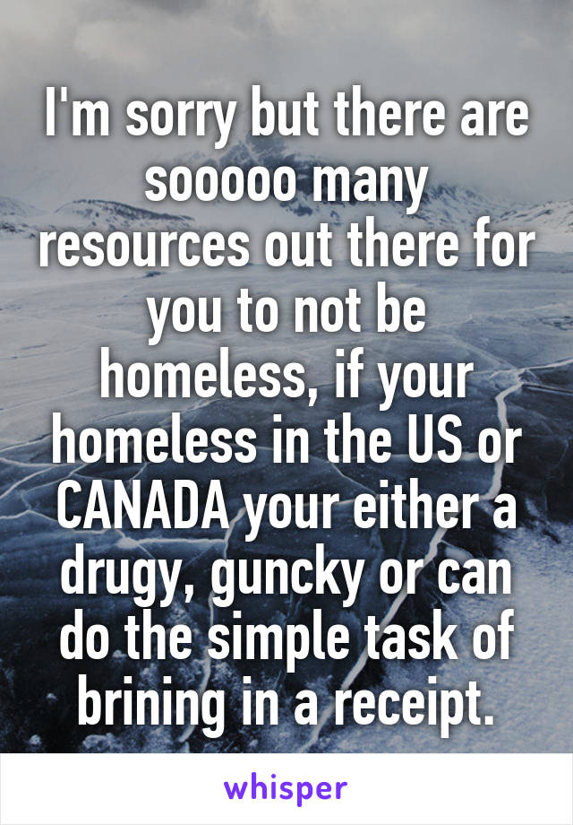 I'm sorry but there are sooooo many resources out there for you to not be homeless, if your homeless in the US or CANADA your either a drugy, guncky or can do the simple task of brining in a receipt.