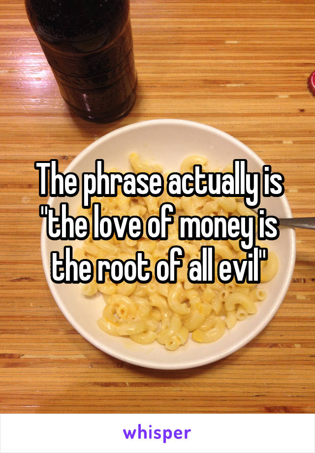 The phrase actually is "the love of money is the root of all evil"