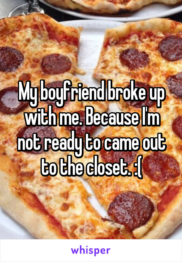 My boyfriend broke up with me. Because I'm not ready to came out to the closet. :(