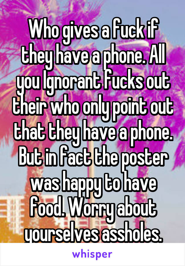 Who gives a fuck if they have a phone. All you Ignorant fucks out their who only point out that they have a phone. But in fact the poster was happy to have food. Worry about yourselves assholes.