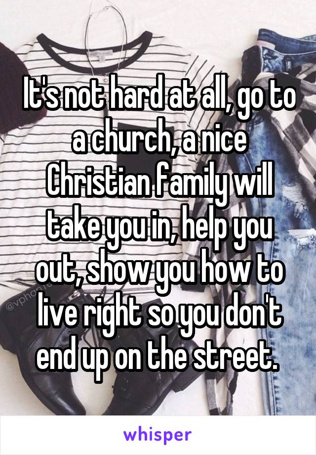 It's not hard at all, go to a church, a nice Christian family will take you in, help you out, show you how to live right so you don't end up on the street. 