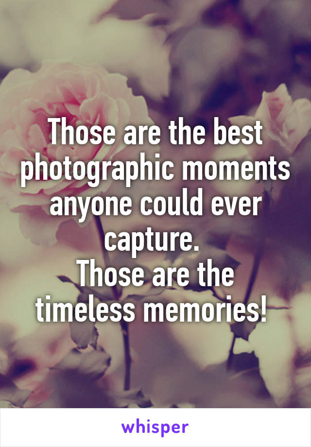 Those are the best photographic moments anyone could ever capture. 
Those are the timeless memories! 