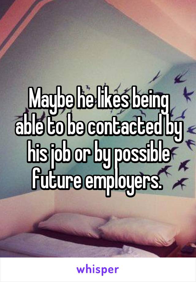 Maybe he likes being able to be contacted by his job or by possible future employers. 