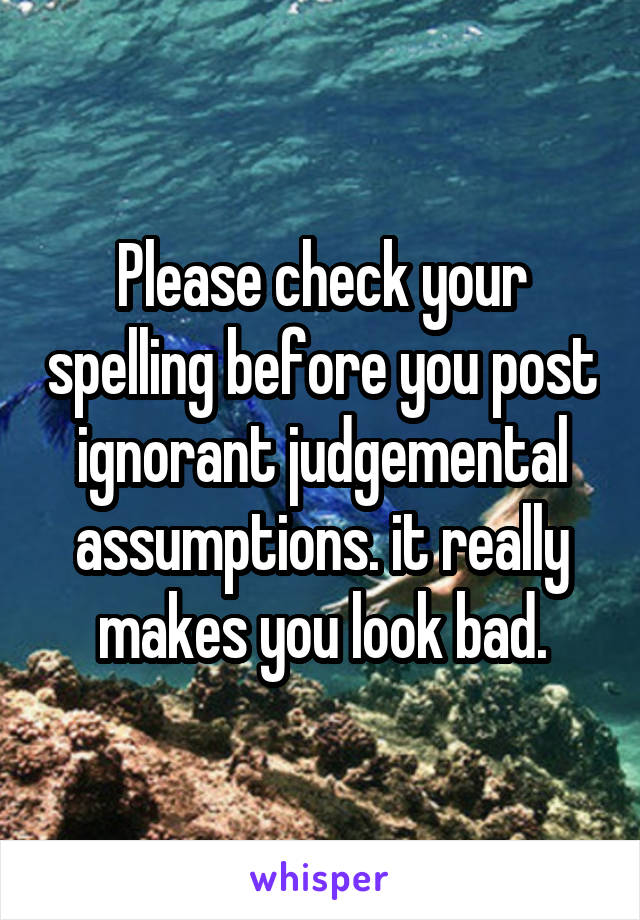 Please check your spelling before you post ignorant judgemental assumptions. it really makes you look bad.