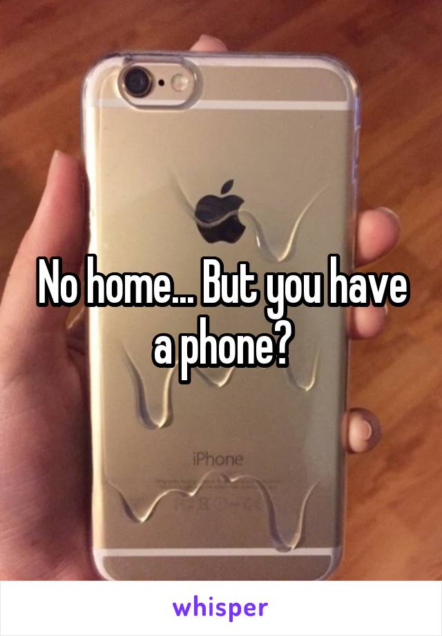 No home... But you have a phone?