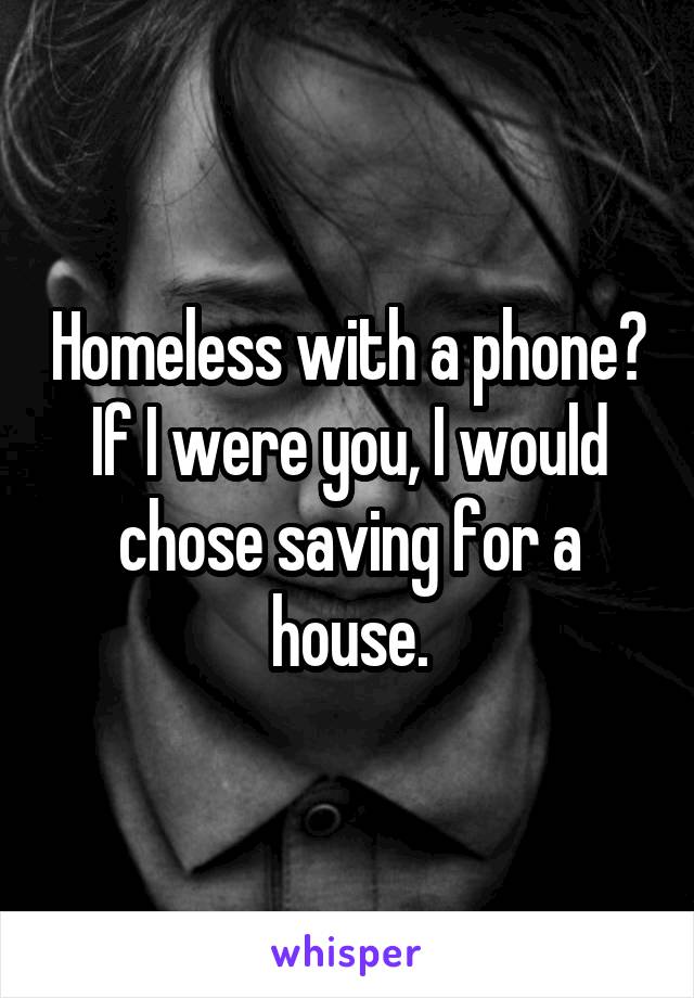 Homeless with a phone? If I were you, I would chose saving for a house.