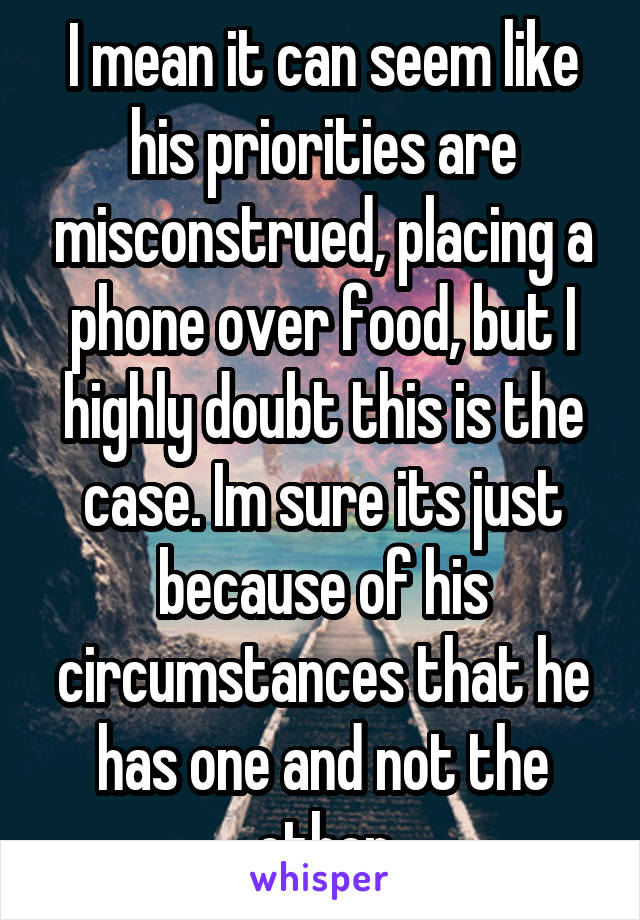 I mean it can seem like his priorities are misconstrued, placing a phone over food, but I highly doubt this is the case. Im sure its just because of his circumstances that he has one and not the other